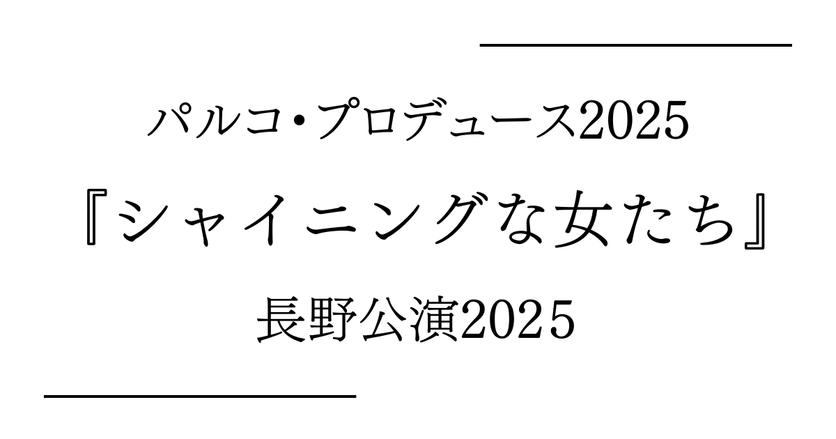パルコ・プロデュース2025『シャイニングな女たち』長野（サントミューゼ（上田市交流文化芸術センター） 大ホール）公演日程・キャストスケジュール・チケット情報2026