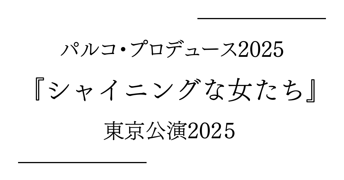 パルコ・プロデュース2025『シャイニングな女たち』東京（PARCO劇場）公演日程・キャストスケジュール・チケット情報2025
